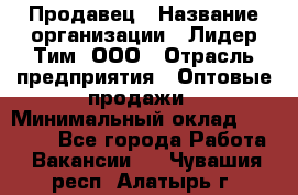 Продавец › Название организации ­ Лидер Тим, ООО › Отрасль предприятия ­ Оптовые продажи › Минимальный оклад ­ 18 000 - Все города Работа » Вакансии   . Чувашия респ.,Алатырь г.